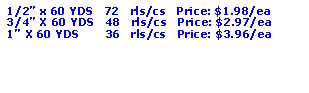 Text Box: 1/2� x 60 YDS   72   rls/cs   Price: $1.98/ea3/4� X 60 YDS   48   rls/cs   Price: $2.97/ea1� X 60 YDS       36   rls/cs   Price: $3.96/ea