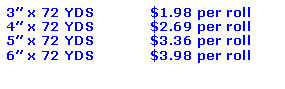 Text Box: 3 x 72 YDS		$1.98 per roll4 x 72 YDS		$2.69 per roll5 x 72 YDS		$3.36 per roll6 x 72 YDS		$3.98 per roll