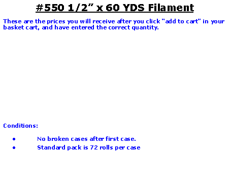 Text Box: #550 1/2 x 60 YDS FilamentThese are the prices you will receive after you click add to cart in your basket cart, and have entered the correct quantity.Conditions:   No broken cases after first case.Standard pack is 72 rolls per case